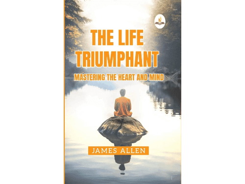 Life Triumphant – Mastering the Heart And Mind by James Allen