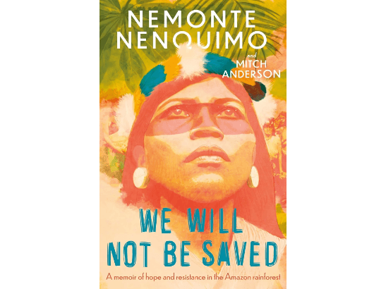 We Will Not Be Saved: A memoir of hope and resistance in the Amazon rainforest By Nemonte Nenquimo & Mitch Anderson