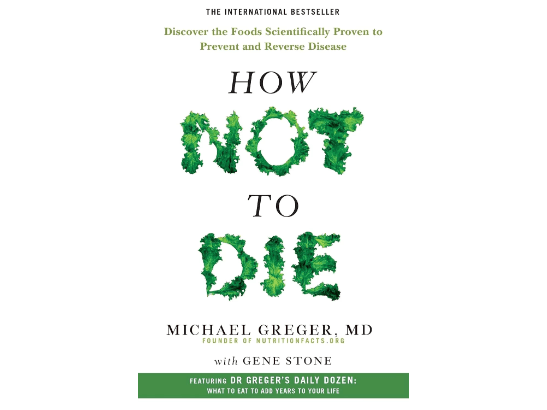 How Not To Die: Discover the Foods Scientifically Proven to Prevent and Reverse Disease By Michael Greger, MD & Gene Stone