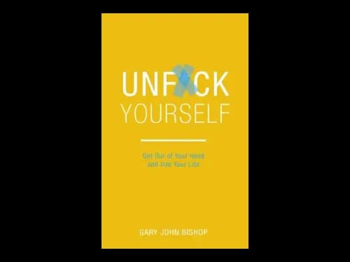 Unfck Yourself : Get Out Of Your Head And Into Your Life by Gary John Bishop