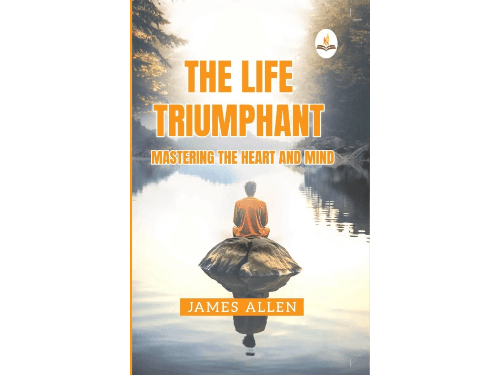 Life Triumphant – Mastering the Heart And Mind by James Allen