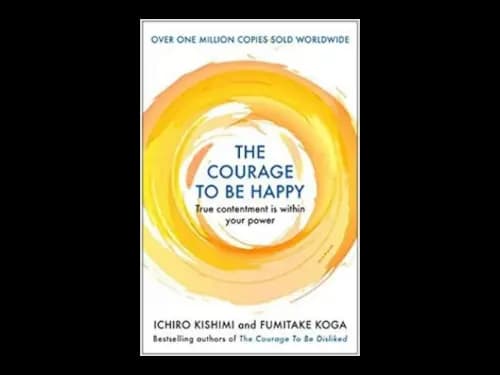 The Courage to be Happy : True Contentment Is Within Your Power by Fumitake Koga,Ichiro Kishimi