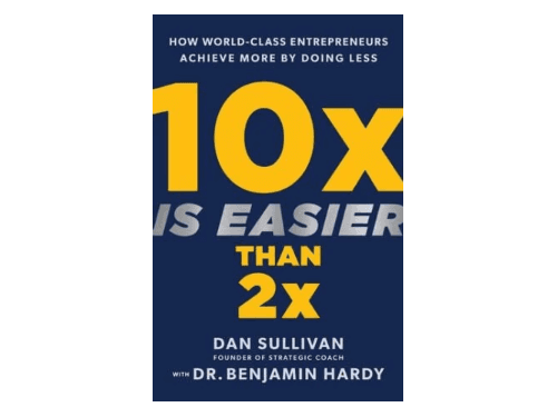 10x Is Easier Than 2x: How World-Class Entrepreneurs Achieve More by Doing Less By Dan Sullivan, Dr. Benjamin Hardy